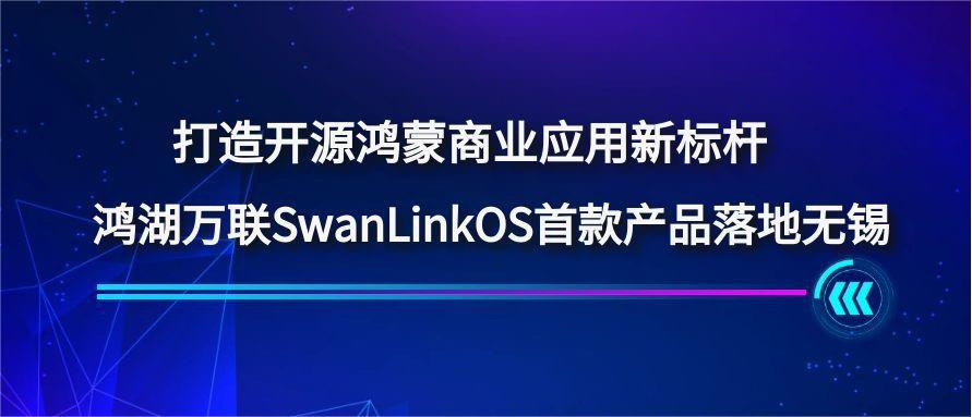 打造开源鸿蒙商业应用新标杆，，，，，，，鸿湖万联SwanLinkOS首款产品落地无锡